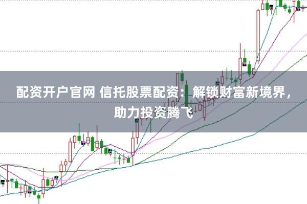 配資開(kāi)戶官網(wǎng) 信托股票配資：解鎖財(cái)富新境界，助力投資騰飛