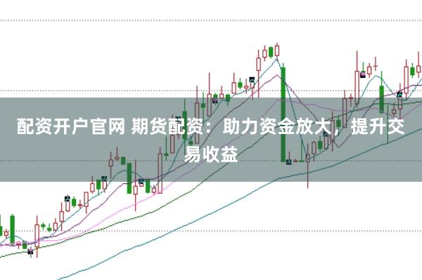 配資開(kāi)戶官網(wǎng) 期貨配資：助力資金放大，提升交易收益