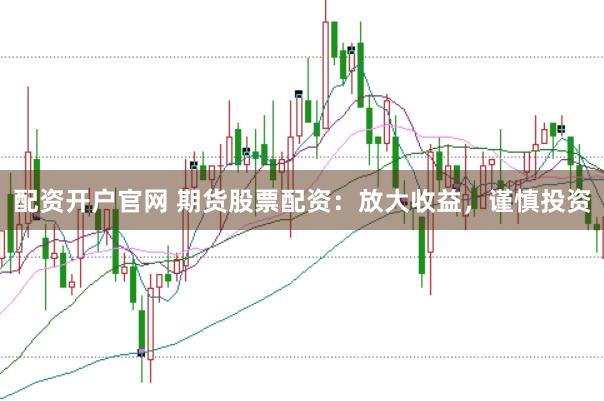 配資開戶官網(wǎng) 期貨股票配資：放大收益，謹慎投資