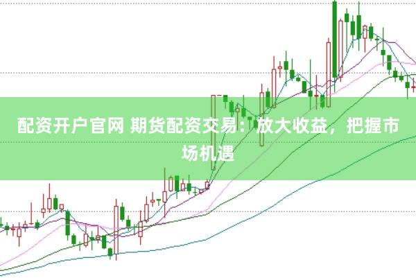 配資開戶官網(wǎng) 期貨配資交易：放大收益，把握市場機(jī)遇