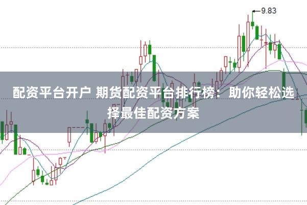 配資平臺(tái)開(kāi)戶 期貨配資平臺(tái)排行榜：助你輕松選擇最佳配資方案
