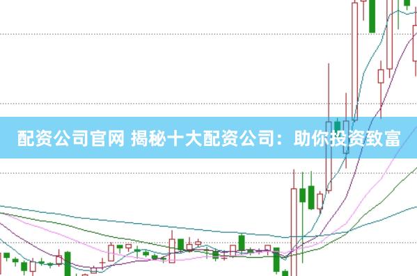 配資公司官網(wǎng) 揭秘十大配資公司：助你投資致富