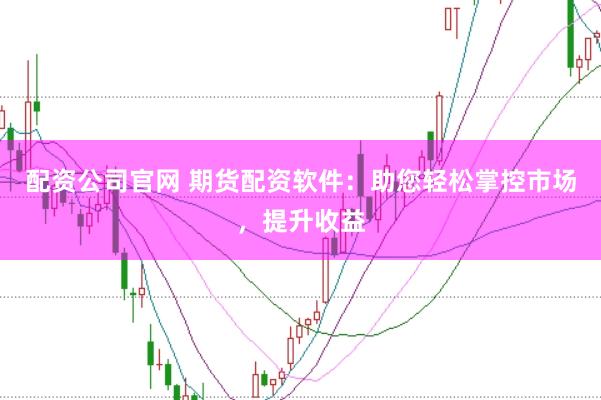 配資公司官網(wǎng) 期貨配資軟件：助您輕松掌控市場，提升收益