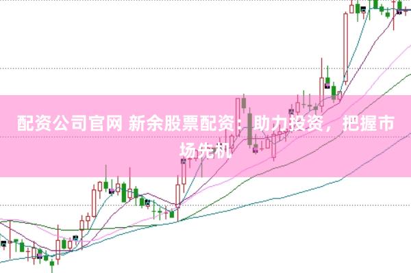 配資公司官網(wǎng) 新余股票配資：助力投資，把握市場先機