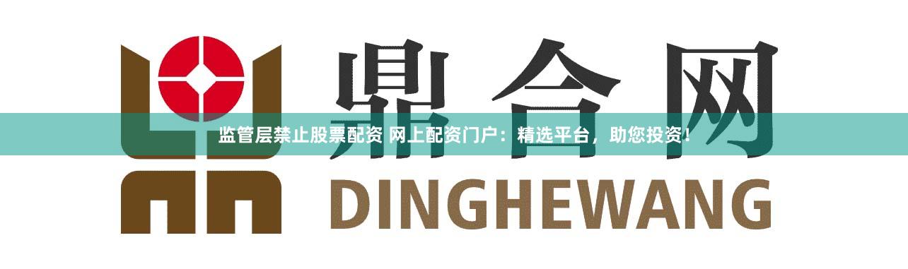 監(jiān)管層禁止股票配資 網(wǎng)上配資門戶：精選平臺(tái)，助您投資！
