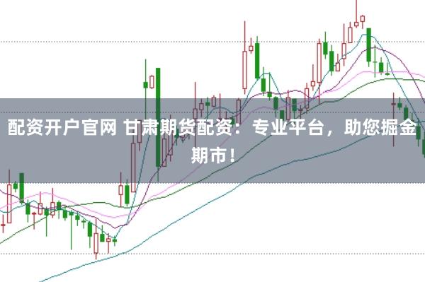 配資開戶官網 甘肅期貨配資：專業平臺，助您掘金期市！