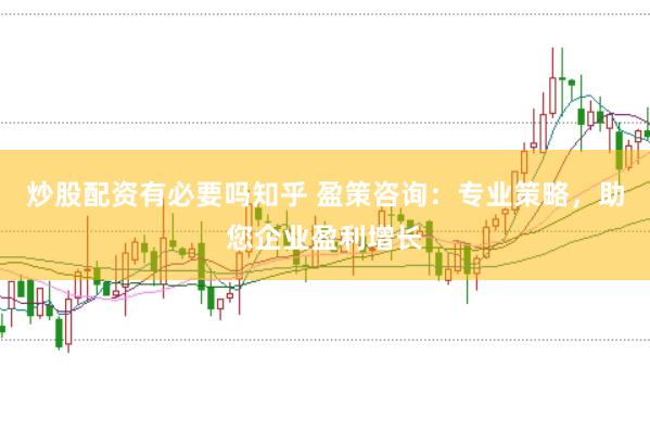 炒股配資有必要嗎知乎 盈策咨詢：專業策略，助您企業盈利增長