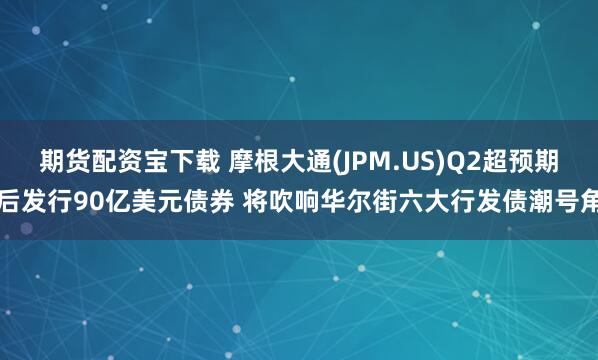 期貨配資寶下載 摩根大通(JPM.US)Q2超預(yù)期后發(fā)行90億美元債券 將吹響華爾街六大行發(fā)債潮號(hào)角