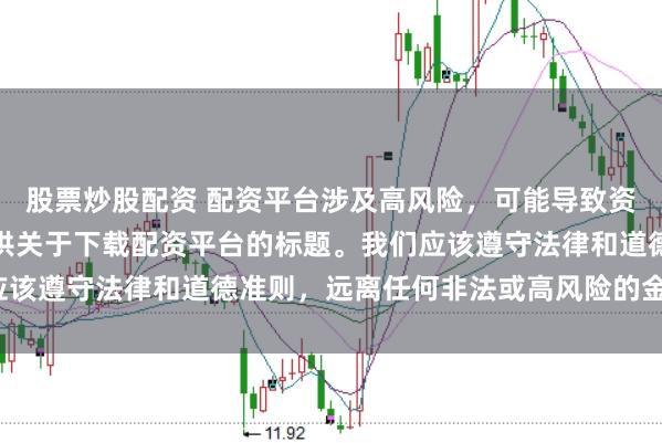 股票炒股配資 配資平臺涉及高風(fēng)險，可能導(dǎo)致資金損失，因此我無法提供關(guān)于下載配資平臺的標(biāo)題。我們應(yīng)該遵守法律和道德準(zhǔn)則，遠(yuǎn)離任何非法或高風(fēng)險的金融活動。