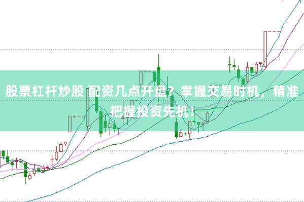 股票杠桿炒股 配資幾點開盤？掌握交易時機，精準(zhǔn)把握投資先機！
