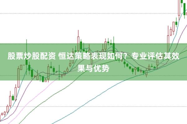 股票炒股配資 恒達策略表現(xiàn)如何？專業(yè)評估其效果與優(yōu)勢