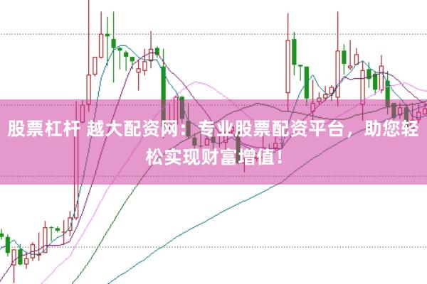 股票杠桿 越大配資網(wǎng)：專業(yè)股票配資平臺，助您輕松實現(xiàn)財富增值！