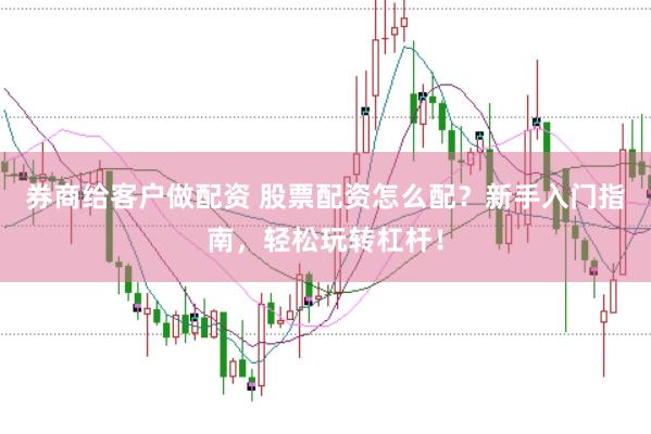券商給客戶做配資 股票配資怎么配？新手入門指南，輕松玩轉杠桿！