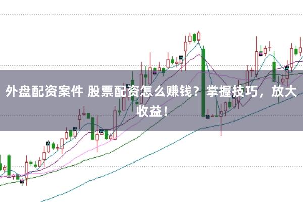 外盤配資案件 股票配資怎么賺錢？掌握技巧，放大收益！
