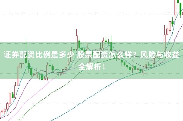 證券配資比例是多少 股票配資怎么樣？風險與收益全解析！