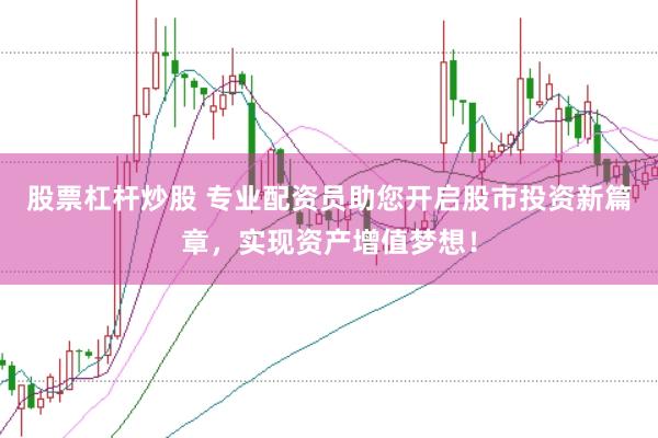 股票杠桿炒股 專業配資員助您開啟股市投資新篇章，實現資產增值夢想！