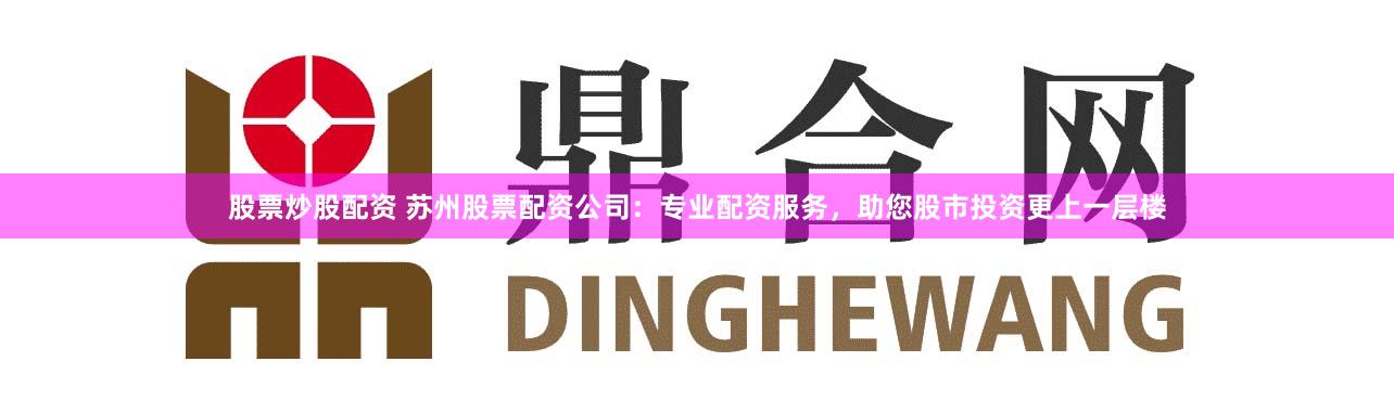 股票炒股配資 蘇州股票配資公司：專業配資服務，助您股市投資更上一層樓