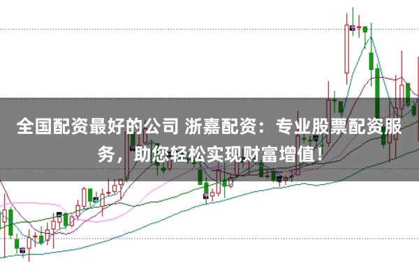 全國配資最好的公司 浙嘉配資：專業股票配資服務，助您輕松實現財富增值！