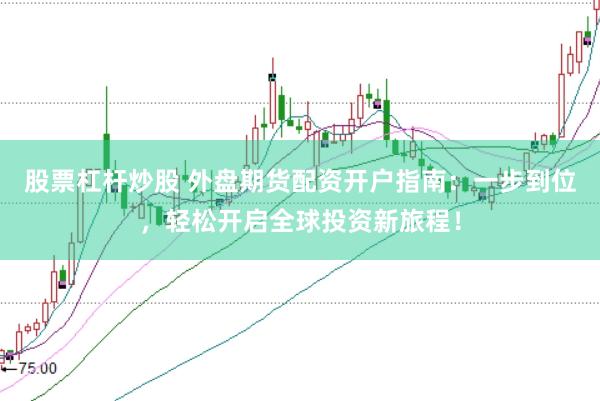 股票杠桿炒股 外盤期貨配資開戶指南：一步到位，輕松開啟全球投資新旅程！