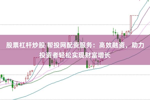 股票杠桿炒股 幫投網配資服務：高效融資，助力投資者輕松實現財富增長