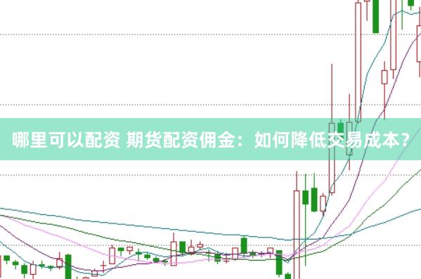 哪里可以配資 期貨配資傭金：如何降低交易成本？