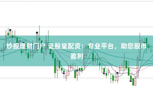炒股理財門戶 證股堂配資：專業平臺，助您股市盈利