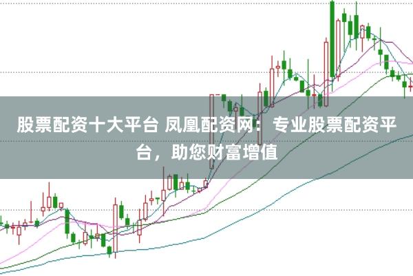 股票配資十大平臺 鳳凰配資網：專業股票配資平臺，助您財富增值