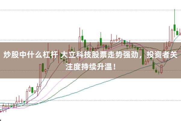 炒股中什么杠桿 大立科技股票走勢強勁，投資者關注度持續升溫！