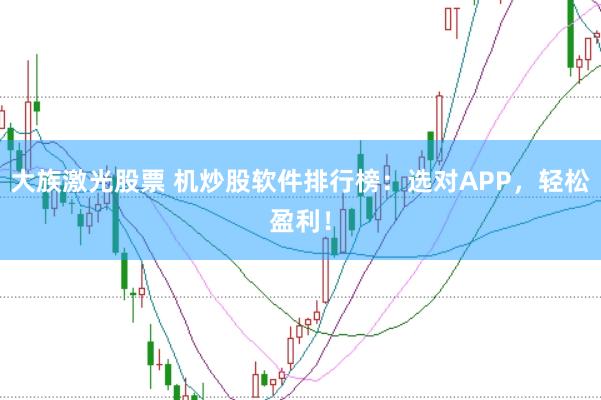 大族激光股票 機炒股軟件排行榜：選對APP，輕松盈利！
